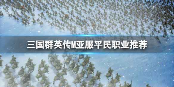 三国群英传M平民玩什么职业-三国群英传M亚服平民职业推荐