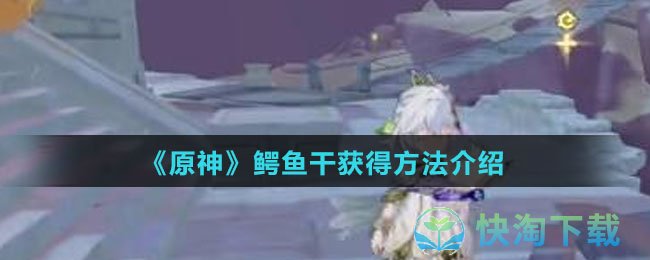 原神鳄鱼干怎么得-鳄鱼干获得玩法详解