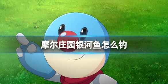 摩尔庄园银河鱼怎么钓-摩尔庄园银河鱼出现时间位置介绍