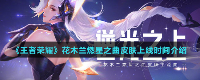 王者荣耀花木兰燃星之曲什么时候上线-花木兰燃星之曲皮肤上线时间介绍