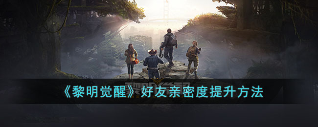 《黎明觉醒》好友亲密度提升攻略