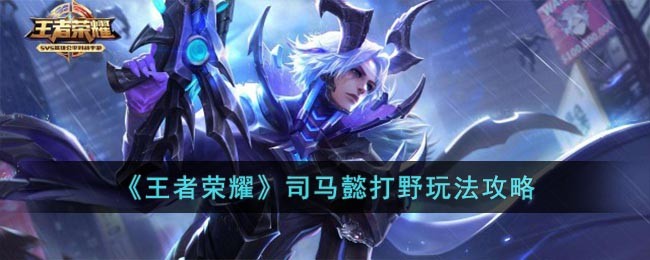 王者荣耀司马懿打野怎么使用 王者荣耀司马懿打野玩法攻略