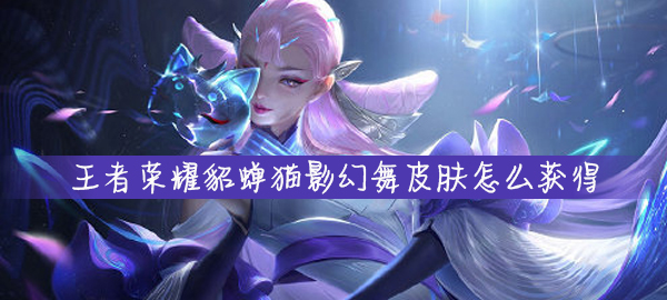 王者荣耀貂蝉猫影幻舞皮肤怎么得到