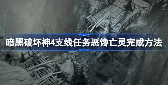 暗黑破坏神4恶馋亡灵支线怎么通关-暗黑破坏神4恶馋亡灵支线战术汇总