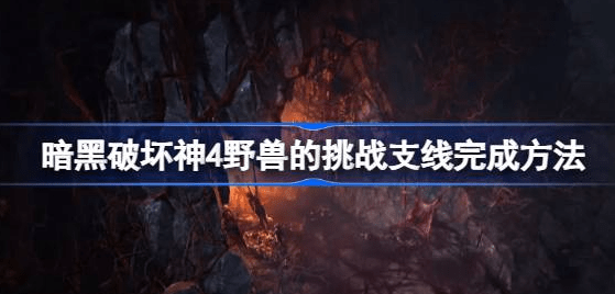 暗黑破坏神4野兽的挑战怎么打出来-暗黑破坏神4野兽的挑战支线完成攻略