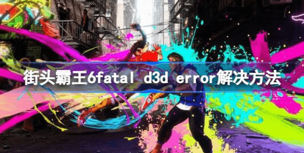 街霸6ffatal d3d error怎么办-街霸6ffatal d3d error解决策略汇总