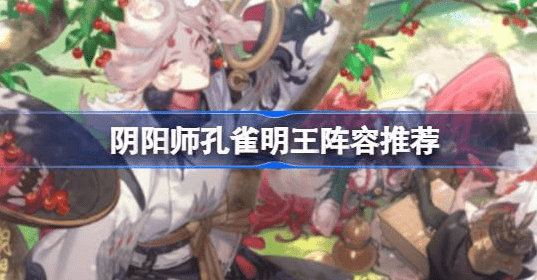 阴阳师孔雀明王阵容怎么组合最好-阴阳师孔雀明王阵容搭配选择