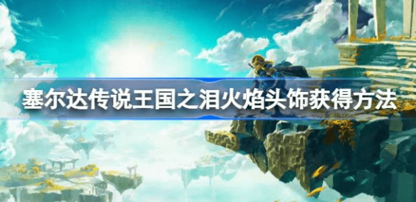 塞尔达传说王国之泪火焰头饰怎么得到-王国之泪火焰头饰获得策略汇总
