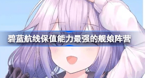 碧蓝航线什么阵营舰娘保值能力最强-碧蓝航线保值能力最强舰娘阵营汇总