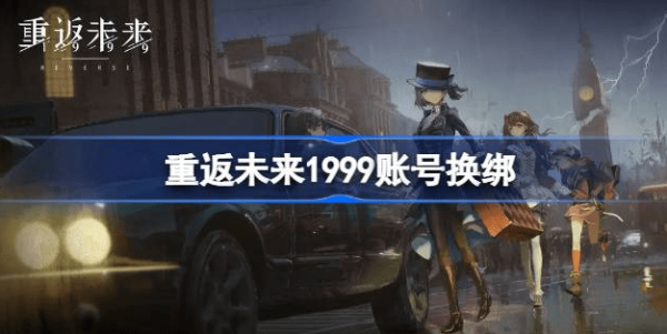 重返未来1999账号怎么换绑-重返未来1999账号换绑策略汇总