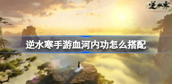 逆水寒手游血河内功怎么组合最好-逆水寒手游血河内功选择搭配推荐