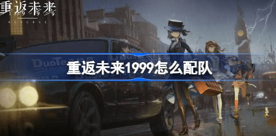 重返未来1999怎么配队-重返未来1999最佳配队策略汇总
