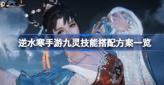逆水寒手游九灵技能怎么组合最好-逆水寒手游九灵技能搭配推荐