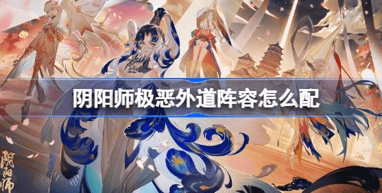 阴阳师极恶外道阵容怎么组合最好-阴阳师极恶外道阵容搭配攻略