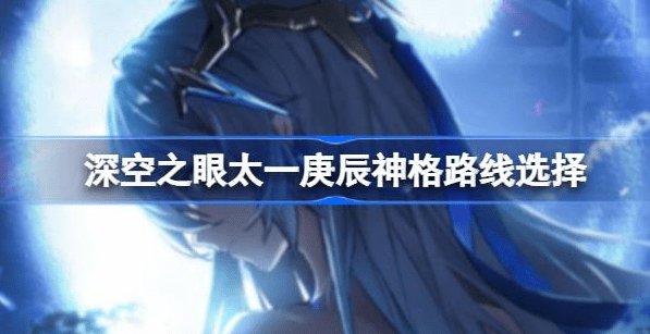深空之眼太一庚辰神格路线怎么选-深空之眼太一庚辰神格路线选择汇总