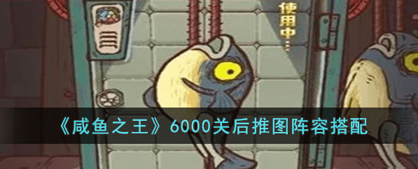 咸鱼之王6000关过后推图阵容怎么选-咸鱼之王6000关过后推图阵容搭配