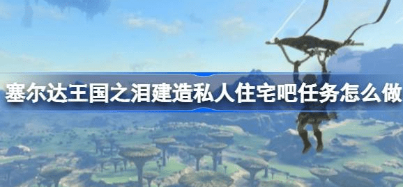 塞尔达传说王国之泪建造私人住宅吧怎么做-建造私人住宅吧任务完成攻略