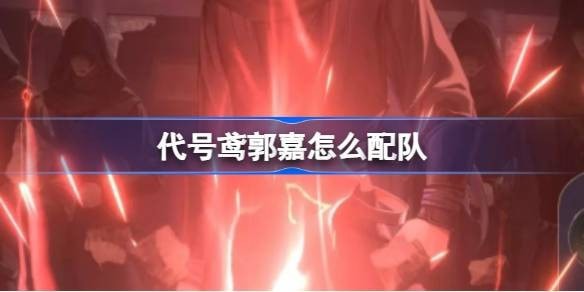 代号鸢郭嘉怎么配队-代号鸢郭嘉阵容搭配攻略
