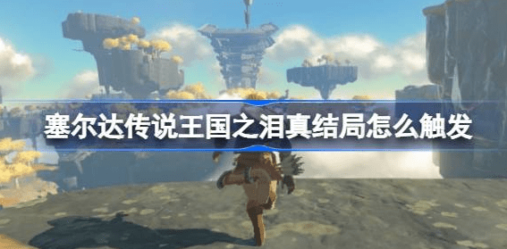塞尔达传说王国之泪真结局怎么触发-完美结局触发条件汇总