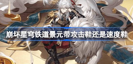 崩坏星穹铁道景元带攻击鞋还是速度鞋-景元鞋子属性推荐汇总