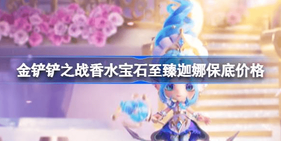 金铲铲之战至臻迦娜多少钱-金铲铲之战香水宝石至臻迦娜保底价格