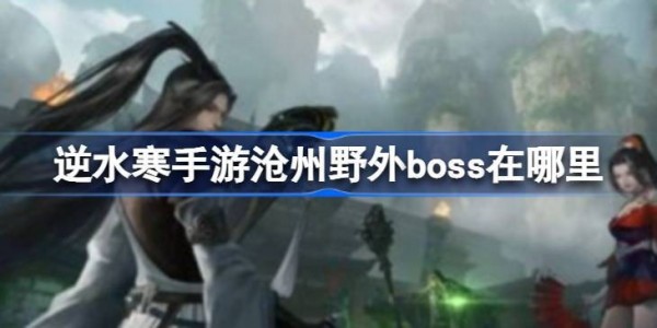 逆水寒手游沧州野外boss在哪里-逆水寒手游野外全boss汇总