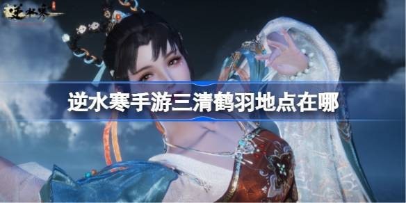 逆水寒手游三清鹤羽地点在哪-逆水寒手游三清鹤羽分布位置