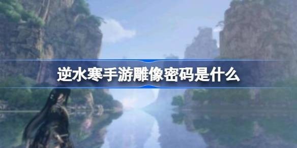 逆水寒手游雕像密码是什么-逆水寒手游雕像密码