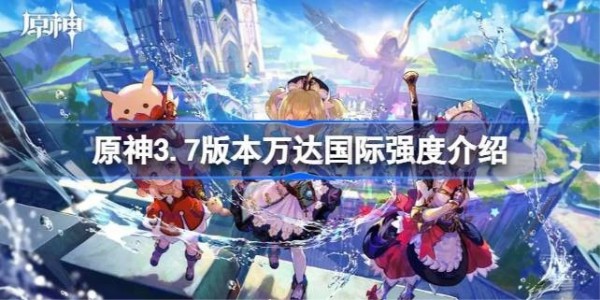 原神3.7版本万达国际阵容强在哪里-原神3.7版本万达国际强度介绍