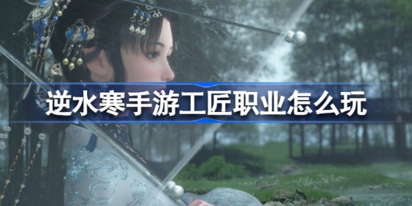 逆水寒手游工匠职业怎么使用-逆水寒手游工匠职业玩法攻略