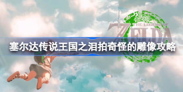塞尔达传说王国之泪拍奇怪的雕像怎么做 塞尔达王国之泪拍奇怪的雕像攻略