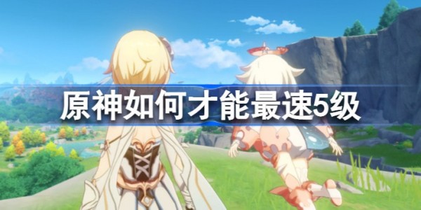 原神怎么才能最速5级-原神最速5级攻略