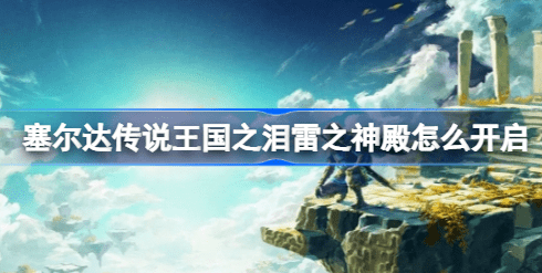塞尔达传说王国之泪雷之神殿怎么开 塞尔达传说王国之泪雷之神殿开启攻略