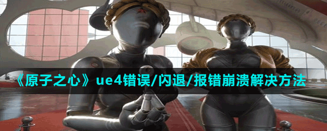 原子之心对不起有错误发生的事情怎么解决_原子之心ue4错误/闪退/报错崩溃解决策略