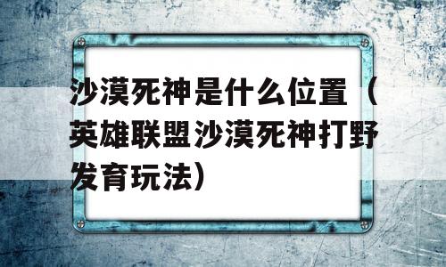 沙漠死神是什么位置（英雄联盟沙漠死神打野发育玩法）-图1