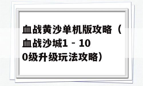 血战黄沙单机版攻略（血战沙城1 - 100级升级玩法攻略）-图1