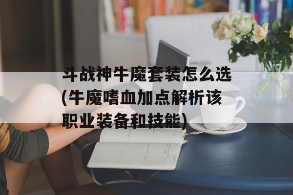 斗战神牛魔套装怎么选(牛魔嗜血加点解析该职业装备和技能)-图1