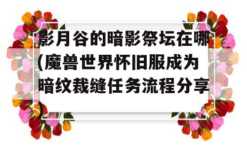 影月谷的暗影祭坛在哪(魔兽世界怀旧服成为暗纹裁缝任务步骤推荐)-图1