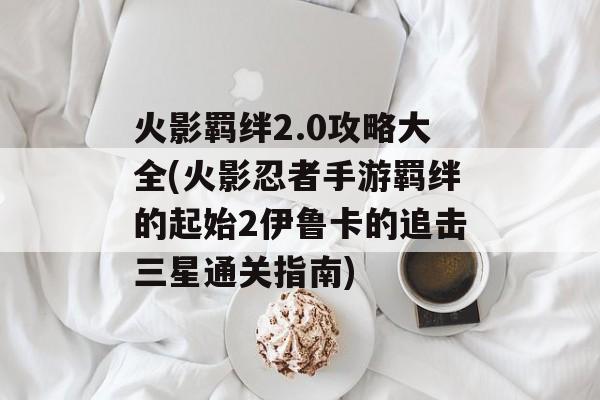 火影羁绊2.0攻略大全(火影忍者手游羁绊的起始2伊鲁卡的追击三星图文详细通关攻略大全)-图1