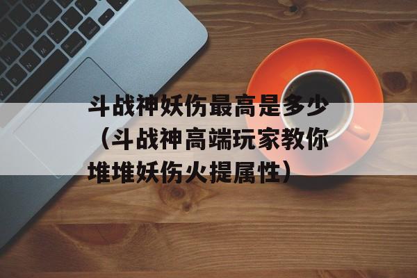 斗战神妖伤最高是多少(斗战神高端玩家教你堆堆妖伤火提属性)
