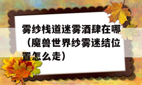雾纱栈道迷雾酒肆在哪(魔兽世界纱雾迷结位置怎么走)