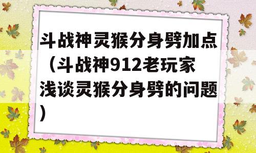 斗战神灵猴分身劈加点(斗战神912老玩家浅谈灵猴分身劈的问题)