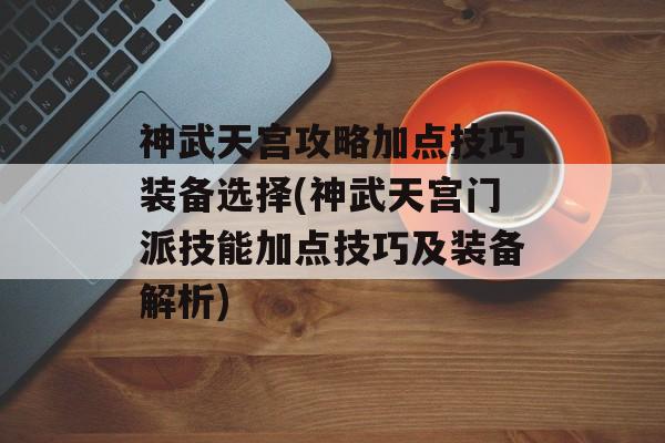 神武天宫攻略加点技巧装备选择(神武天宫门派技能加点技巧及装备解析)