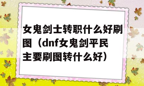女鬼剑士转职什么好刷图(dnf女鬼剑平民主要刷图转什么好)