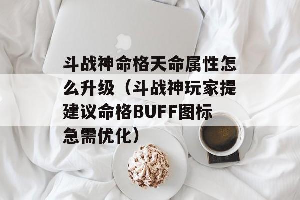 斗战神命格天命属性怎么升级(斗战神玩家提建议命格BUFF图标急需优化)