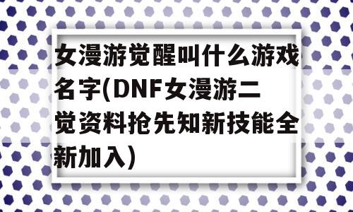 女漫游觉醒叫什么游戏名字(DNF女漫游二觉资料抢先知新技能全新加入)