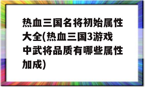热血三国名将初始属性大全(热血三国3游戏中武将品质有几种属性加成)