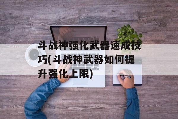斗战神强化武器速成技巧(斗战神武器怎么提升强化上限)