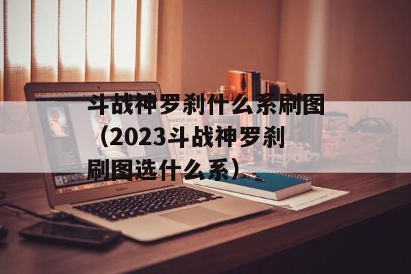 斗战神罗刹什么系刷图(2023斗战神罗刹刷图选什么系)