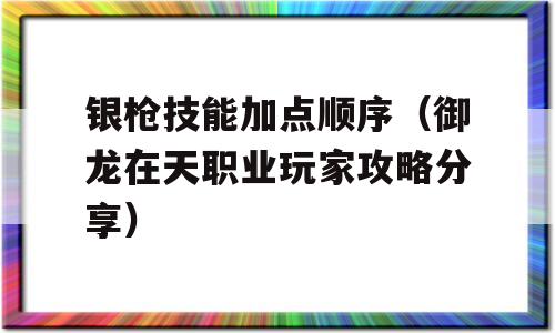银枪技能加点顺序（御龙在天职业玩家攻略技巧）